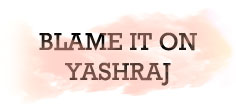BLAME IT ON YASHRAJ