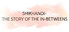 SHIKHANDI- THE STORY OF THE IN-BETWEENS