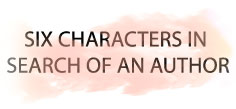 SIX CHARACTERS IN SEARCH OF AN AUTHOR