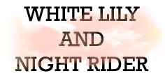 WHITE LILY AND NIGHT RIDER