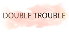 DOUBLE TROUBLE