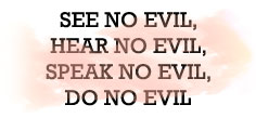 SEE NO EVIL, HEAR NO EVIL, SPEAK NO EVIL, DO NO EVIL