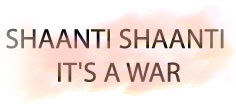 SHAANTI SHAANTI IT'S A WAR