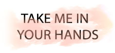 TAKE ME IN YOUR HANDS