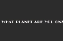 WHAT PLANET ARE YOU ON?