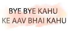BYE BYE KAHU KE AAV BHAI KAHU