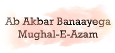 AB AKBAR BANAAYEGA MUGHAL-E-AZAM