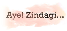 AYE! ZINDAGI...