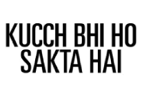 KUCH BHI HO SAKTA HAI
