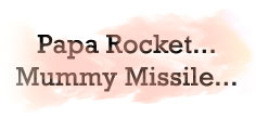 PAPA ROCKET... MUMMY MISSILE...