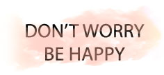 DONT WORRY BE HAPPY